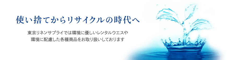 使い捨てからリサイクルの時代へ 東京リネンサプライでは環境に優しいレンタルウエスや環境に配慮した各種商品をお取り扱いしております